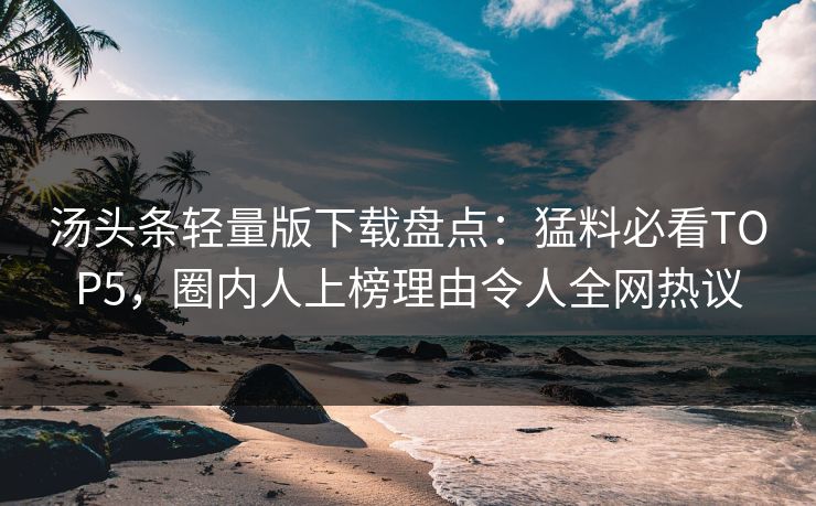 汤头条轻量版下载盘点：猛料必看TOP5，圈内人上榜理由令人全网热议
