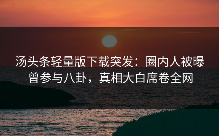 汤头条轻量版下载突发：圈内人被曝曾参与八卦，真相大白席卷全网
