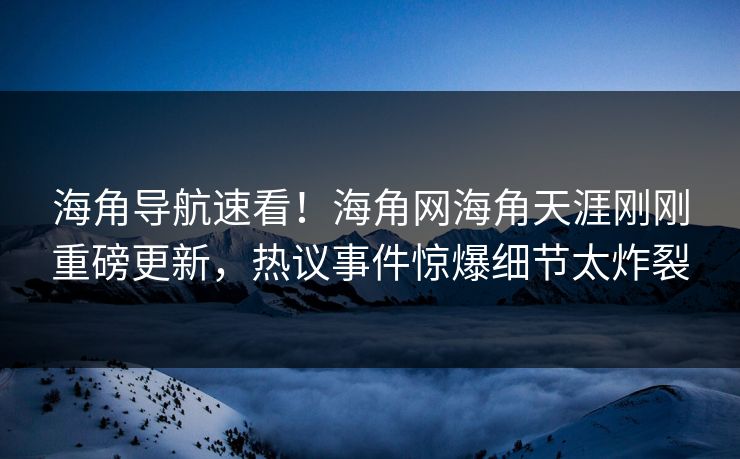 海角导航速看！海角网海角天涯刚刚重磅更新，热议事件惊爆细节太炸裂