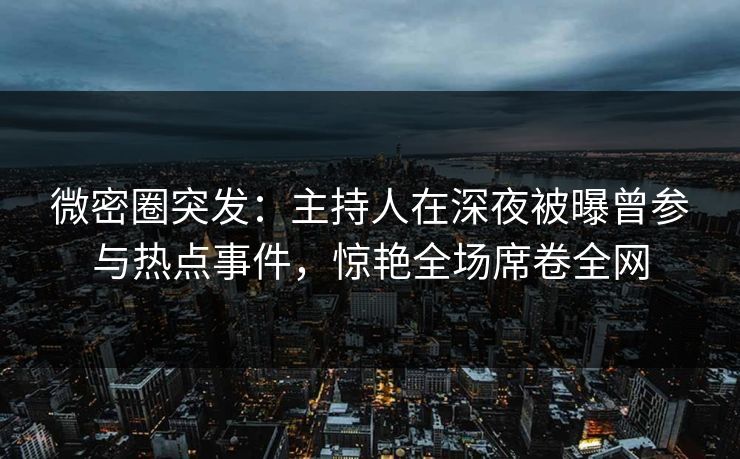 微密圈突发：主持人在深夜被曝曾参与热点事件，惊艳全场席卷全网