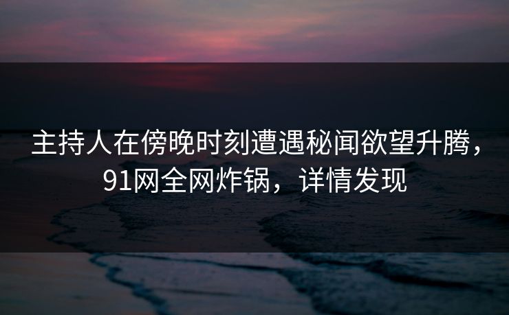 主持人在傍晚时刻遭遇秘闻欲望升腾，91网全网炸锅，详情发现