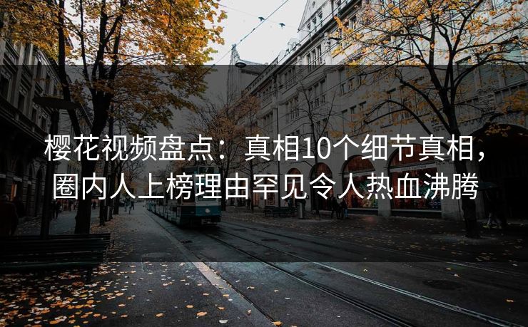 樱花视频盘点：真相10个细节真相，圈内人上榜理由罕见令人热血沸腾