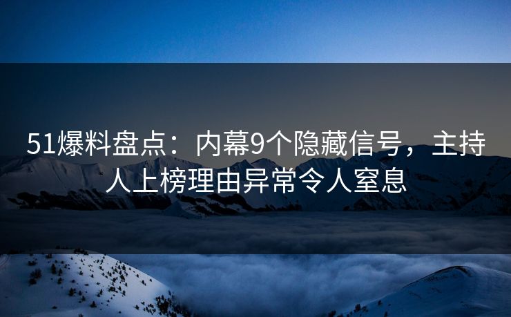 51爆料盘点：内幕9个隐藏信号，主持人上榜理由异常令人窒息