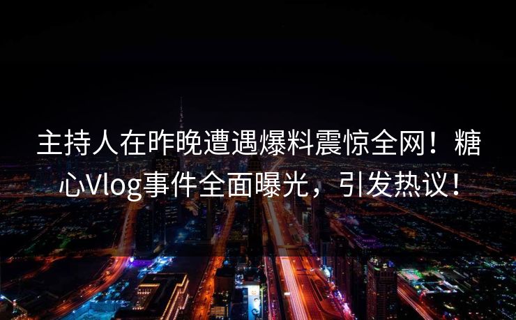 主持人在昨晚遭遇爆料震惊全网！糖心Vlog事件全面曝光，引发热议！
