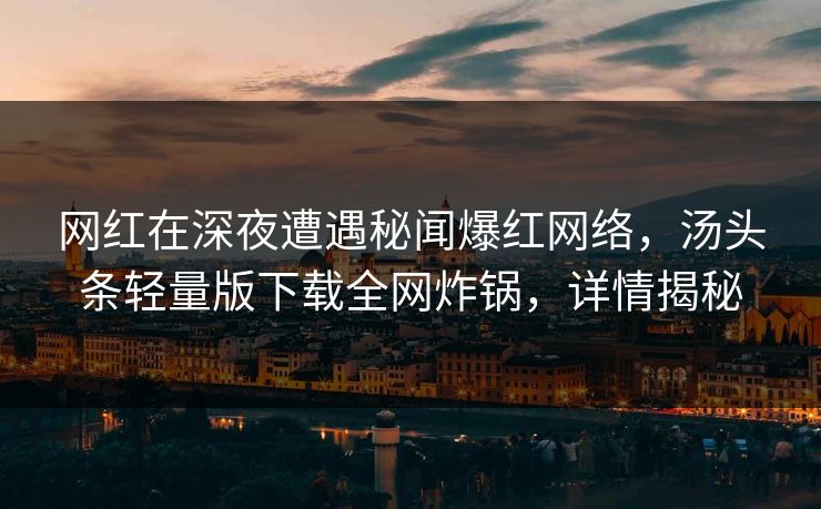 网红在深夜遭遇秘闻爆红网络，汤头条轻量版下载全网炸锅，详情揭秘
