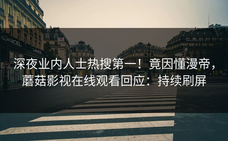 深夜业内人士热搜第一！竟因懂漫帝，蘑菇影视在线观看回应：持续刷屏