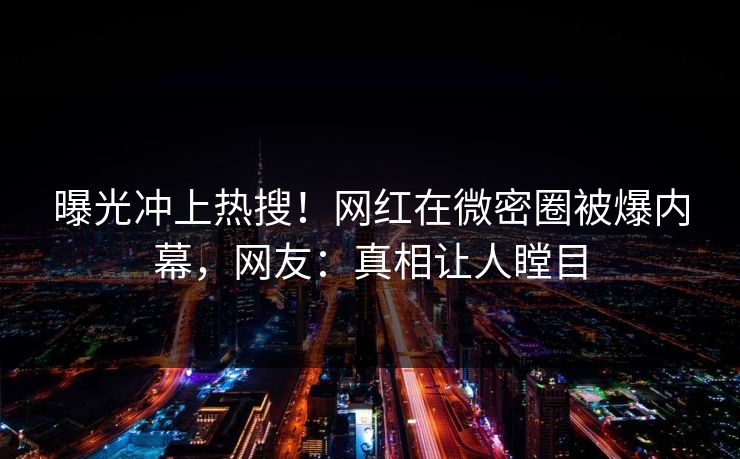 曝光冲上热搜！网红在微密圈被爆内幕，网友：真相让人瞠目