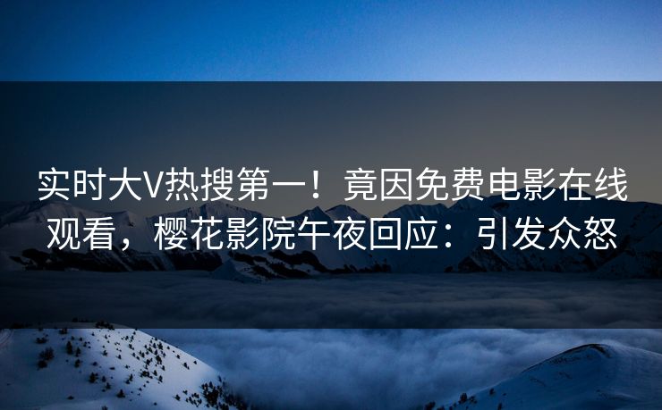 实时大V热搜第一！竟因免费电影在线观看，樱花影院午夜回应：引发众怒