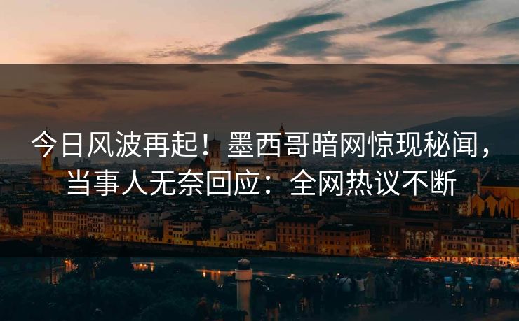 今日风波再起！墨西哥暗网惊现秘闻，当事人无奈回应：全网热议不断