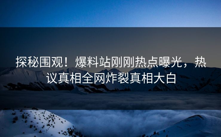 探秘围观！爆料站刚刚热点曝光，热议真相全网炸裂真相大白