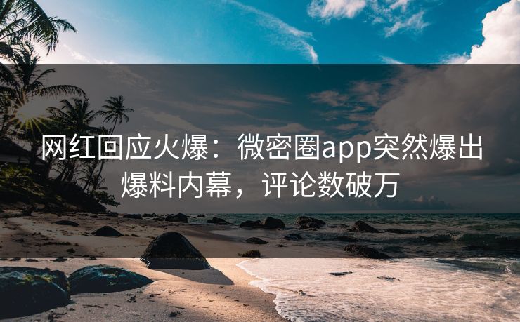 网红回应火爆：微密圈app突然爆出爆料内幕，评论数破万