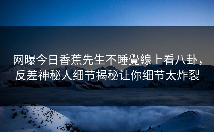 网曝今日香蕉先生不睡覺線上看八卦，反差神秘人细节揭秘让你细节太炸裂