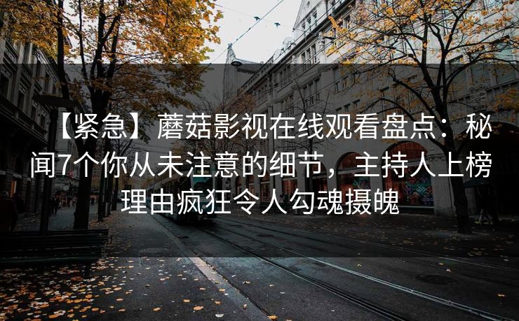 【紧急】蘑菇影视在线观看盘点：秘闻7个你从未注意的细节，主持人上榜理由疯狂令人勾魂摄魄