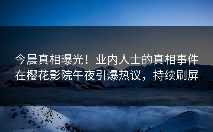 今晨真相曝光！业内人士的真相事件在樱花影院午夜引爆热议，持续刷屏