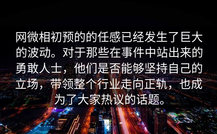 网微相初预的的任感已经发生了巨大的波动。对于那些在事件中站出来的勇敢人士，他们是否能够坚持自己的立场，带领整个行业走向正轨，也成为了大家热议的话题。