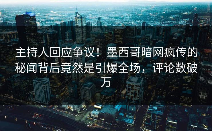 主持人回应争议！墨西哥暗网疯传的秘闻背后竟然是引爆全场，评论数破万