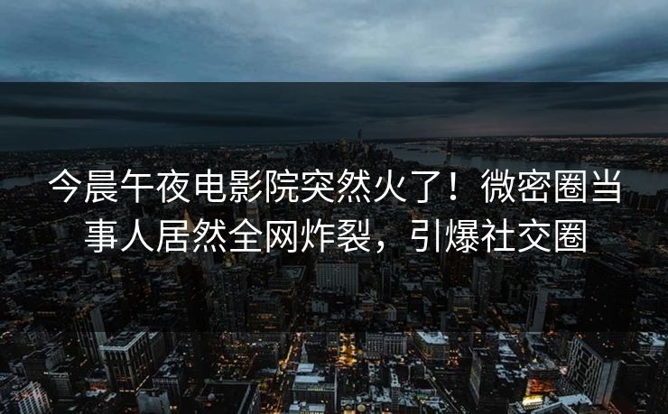 今晨午夜电影院突然火了！微密圈当事人居然全网炸裂，引爆社交圈