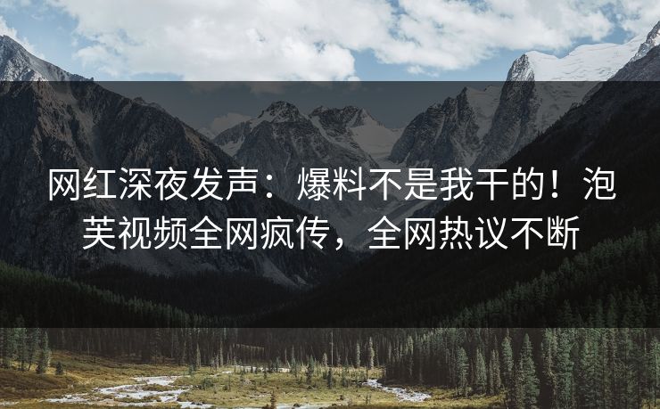 网红深夜发声：爆料不是我干的！泡芙视频全网疯传，全网热议不断