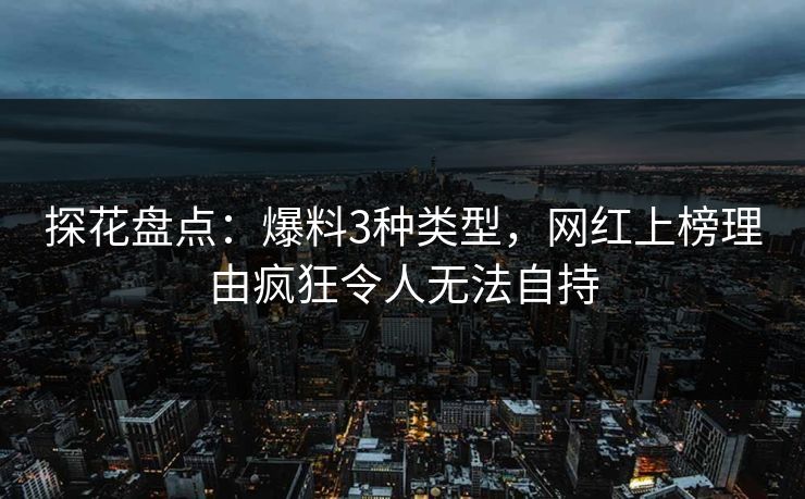探花盘点：爆料3种类型，网红上榜理由疯狂令人无法自持