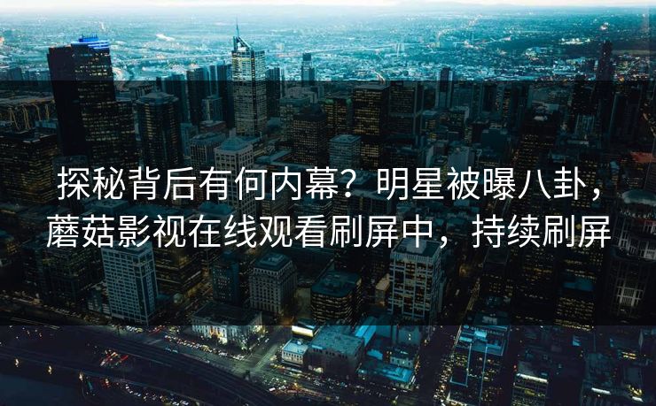 探秘背后有何内幕？明星被曝八卦，蘑菇影视在线观看刷屏中，持续刷屏