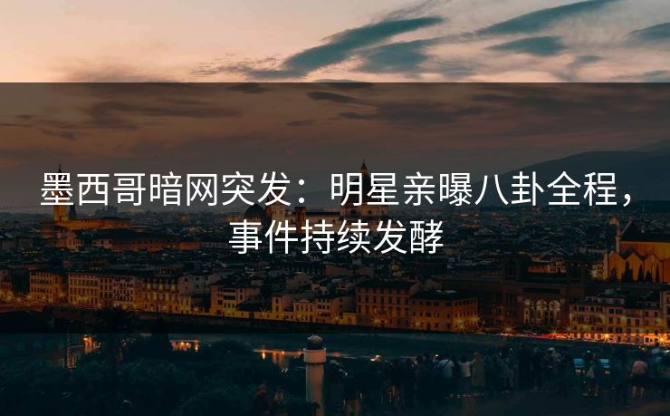 墨西哥暗网突发：明星亲曝八卦全程，事件持续发酵