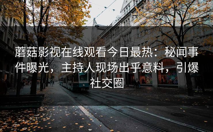 蘑菇影视在线观看今日最热：秘闻事件曝光，主持人现场出乎意料，引爆社交圈