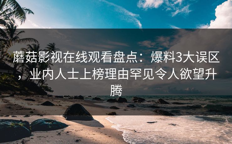 蘑菇影视在线观看盘点：爆料3大误区，业内人士上榜理由罕见令人欲望升腾