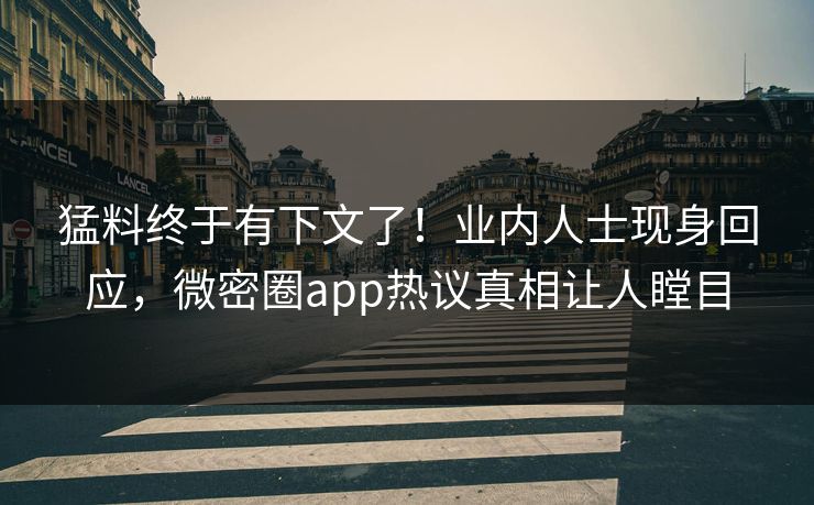 猛料终于有下文了！业内人士现身回应，微密圈app热议真相让人瞠目
