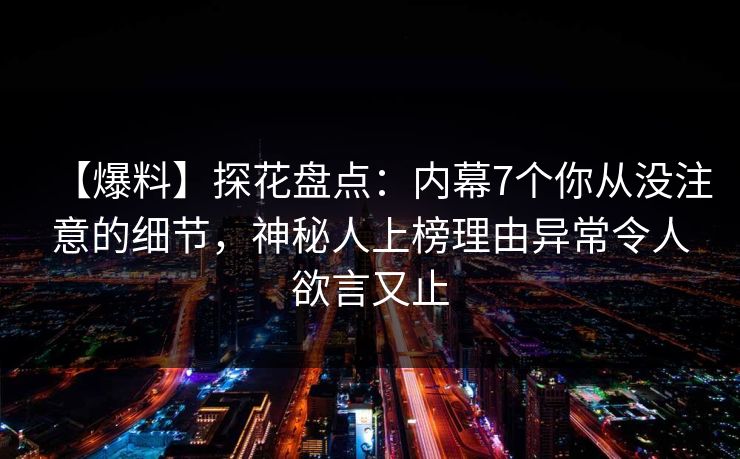 【爆料】探花盘点：内幕7个你从没注意的细节，神秘人上榜理由异常令人欲言又止