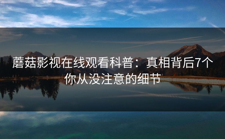 蘑菇影视在线观看科普：真相背后7个你从没注意的细节
