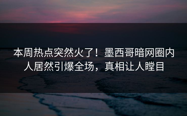 本周热点突然火了！墨西哥暗网圈内人居然引爆全场，真相让人瞠目
