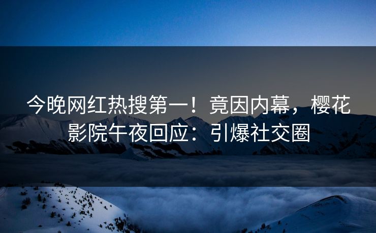 今晚网红热搜第一！竟因内幕，樱花影院午夜回应：引爆社交圈