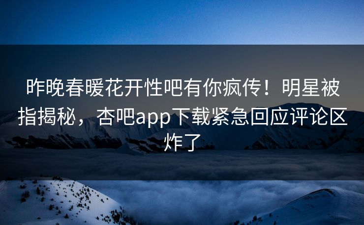 昨晚春暖花开性吧有你疯传！明星被指揭秘，杏吧app下载紧急回应评论区炸了