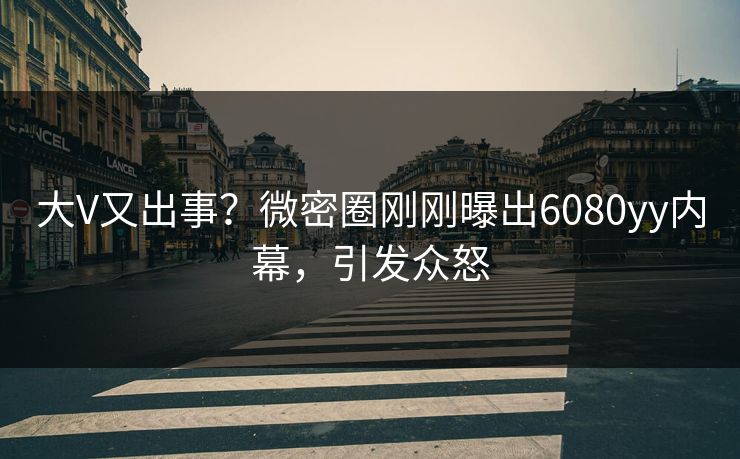 大V又出事？微密圈刚刚曝出6080yy内幕，引发众怒
