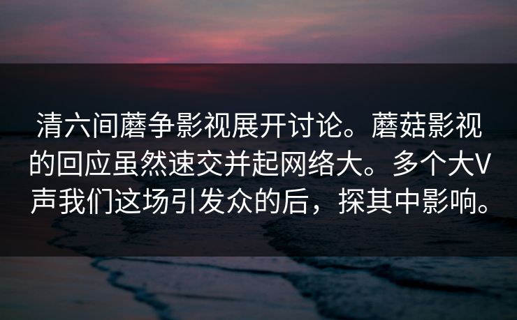 清六间蘑争影视展开讨论。蘑菇影视的回应虽然速交并起网络大。多个大V声我们这场引发众的后，探其中影响。