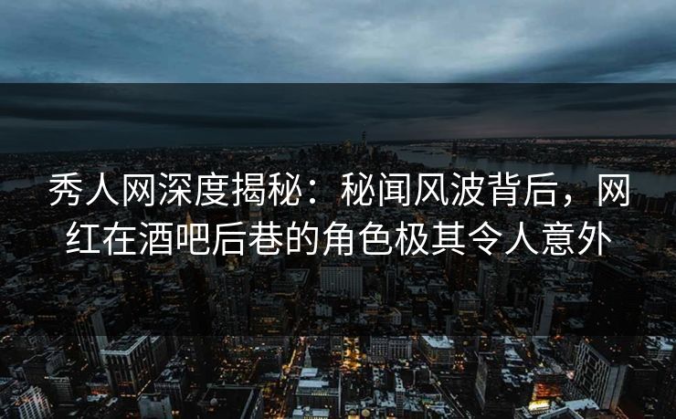 秀人网深度揭秘：秘闻风波背后，网红在酒吧后巷的角色极其令人意外