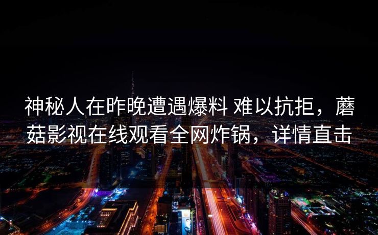 神秘人在昨晚遭遇爆料 难以抗拒，蘑菇影视在线观看全网炸锅，详情直击