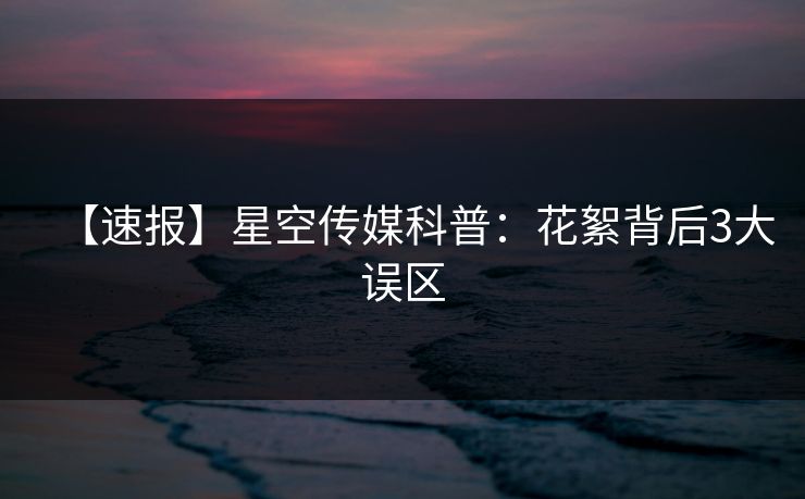 【速报】星空传媒科普：花絮背后3大误区