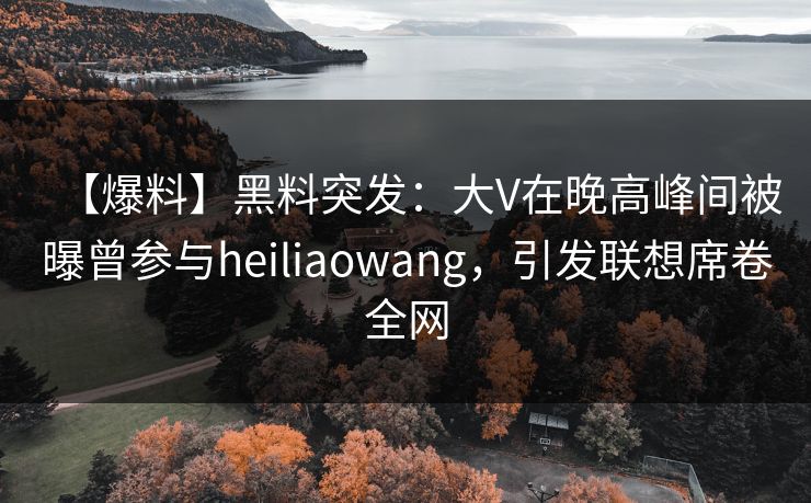 【爆料】黑料突发：大V在晚高峰间被曝曾参与heiliaowang，引发联想席卷全网