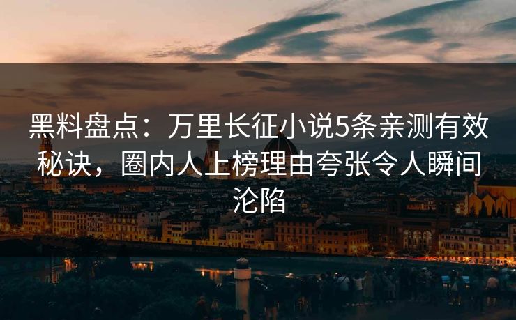 黑料盘点：万里长征小说5条亲测有效秘诀，圈内人上榜理由夸张令人瞬间沦陷