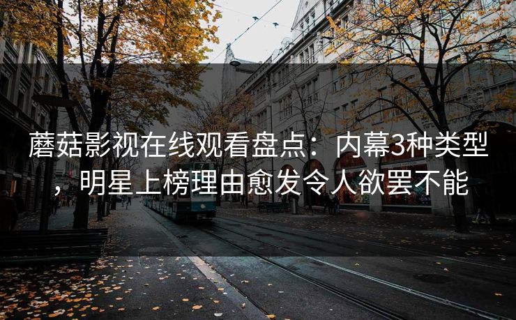 蘑菇影视在线观看盘点：内幕3种类型，明星上榜理由愈发令人欲罢不能