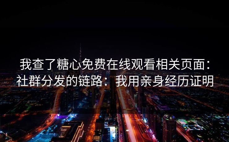 我查了糖心免费在线观看相关页面：社群分发的链路：我用亲身经历证明