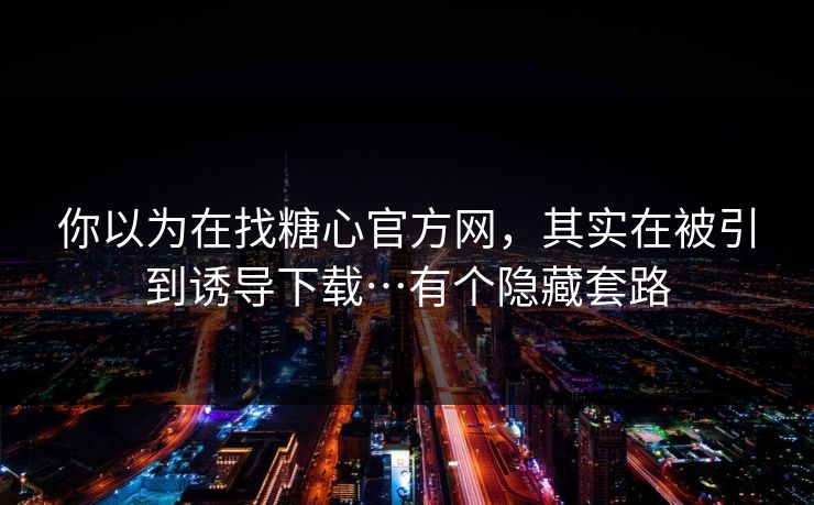 你以为在找糖心官方网，其实在被引到诱导下载…有个隐藏套路