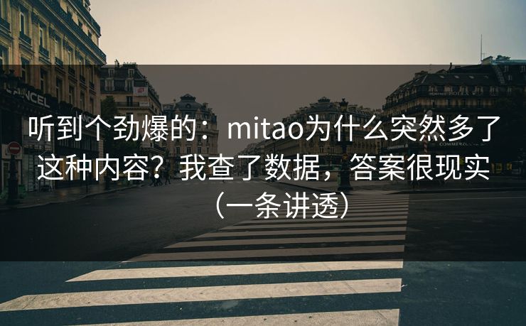 听到个劲爆的：mitao为什么突然多了这种内容？我查了数据，答案很现实（一条讲透）