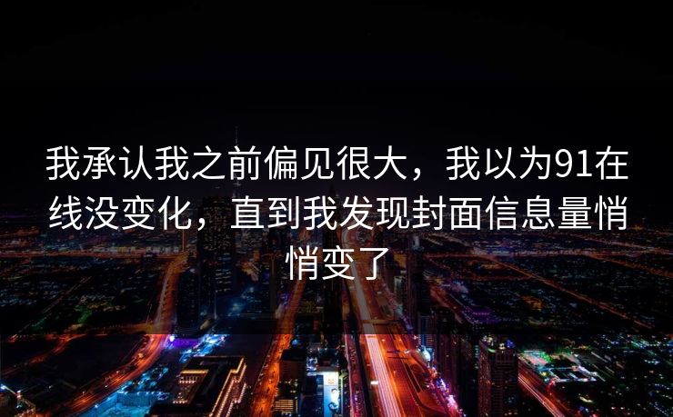 我承认我之前偏见很大，我以为91在线没变化，直到我发现封面信息量悄悄变了