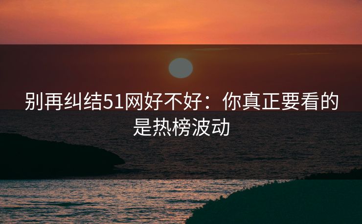 别再纠结51网好不好：你真正要看的是热榜波动