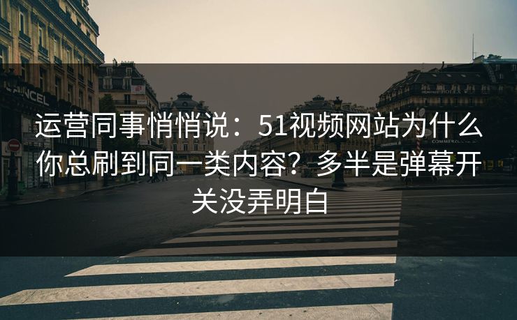 运营同事悄悄说：51视频网站为什么你总刷到同一类内容？多半是弹幕开关没弄明白