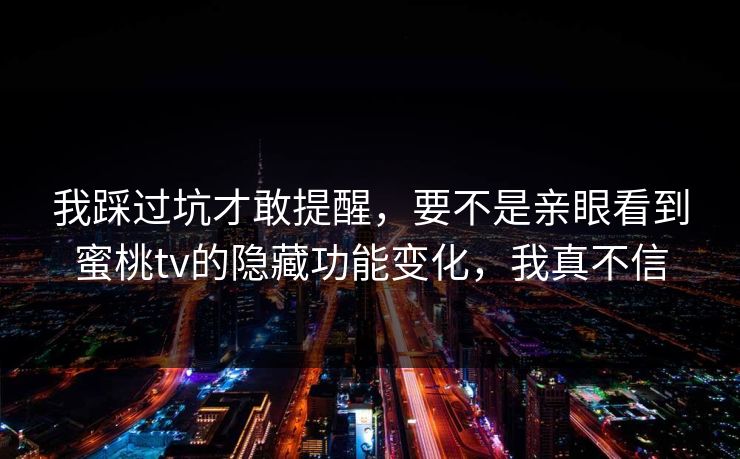 我踩过坑才敢提醒，要不是亲眼看到蜜桃tv的隐藏功能变化，我真不信