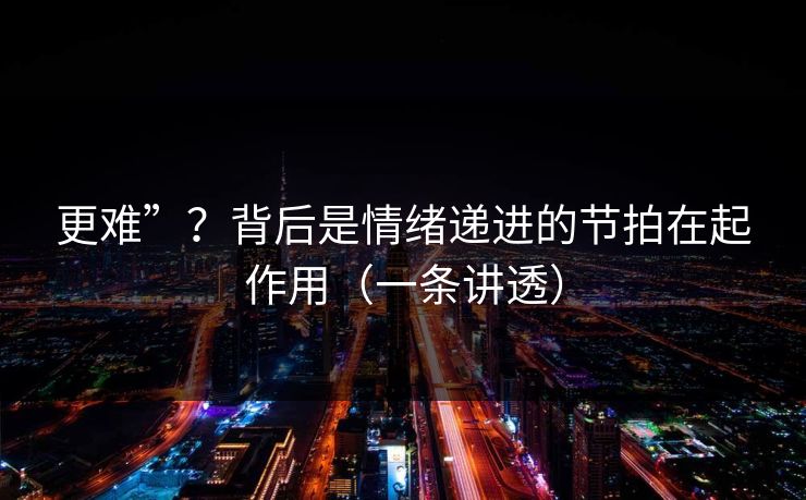 更难”？背后是情绪递进的节拍在起作用（一条讲透）