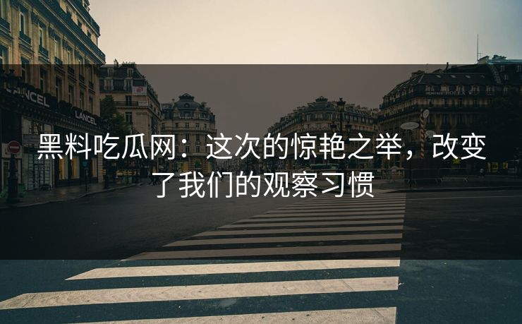 黑料吃瓜网：这次的惊艳之举，改变了我们的观察习惯